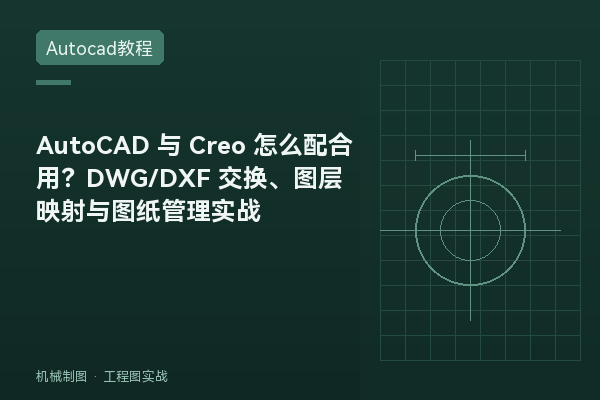 AutoCAD 与 Creo 怎么配合用？DWG/DXF 交换、图层映射与图纸管理实战